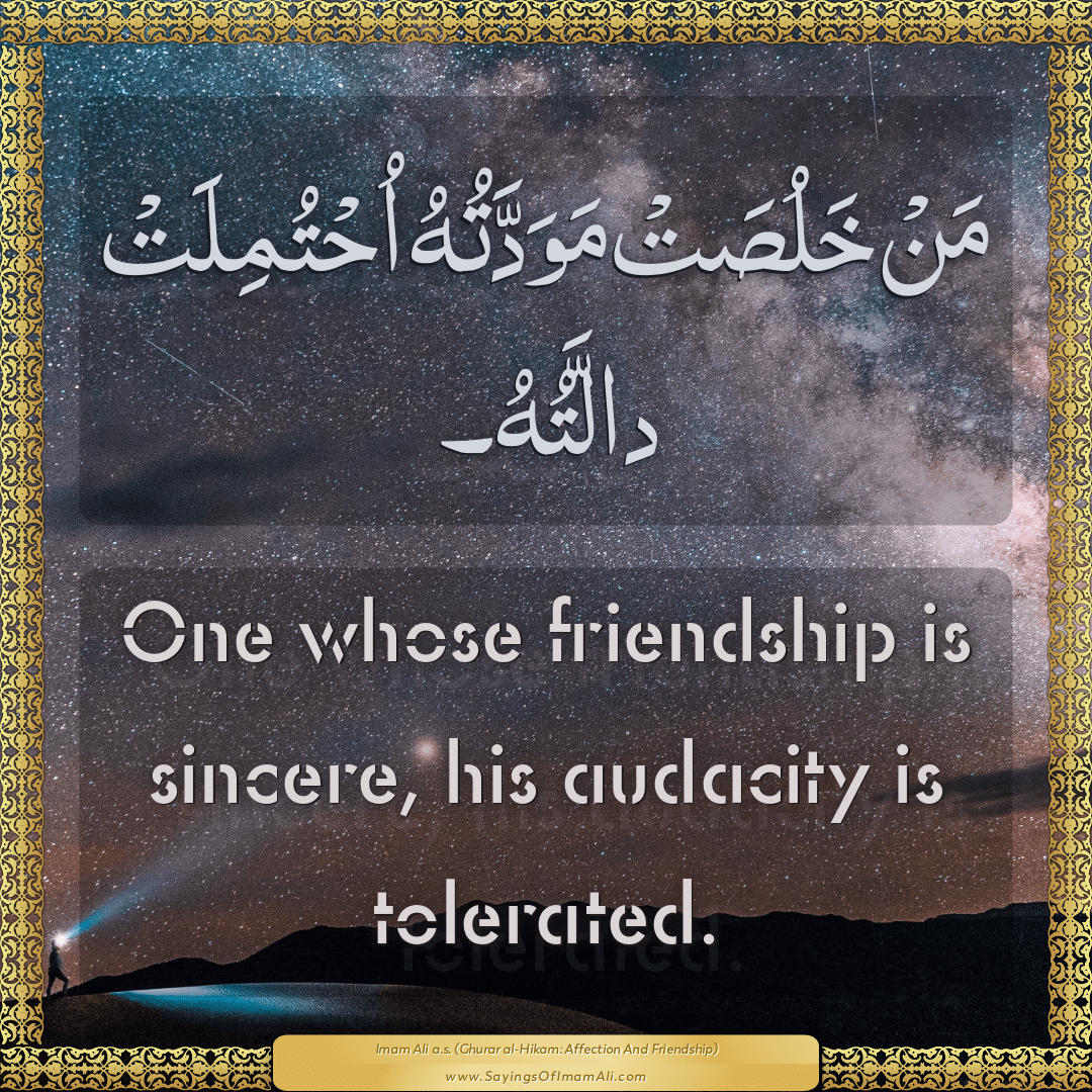 One whose friendship is sincere, his audacity is tolerated.